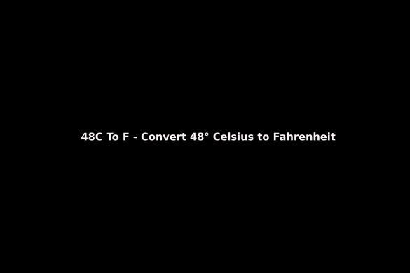 48C To F - Convert 48° Celsius to Fahrenheit