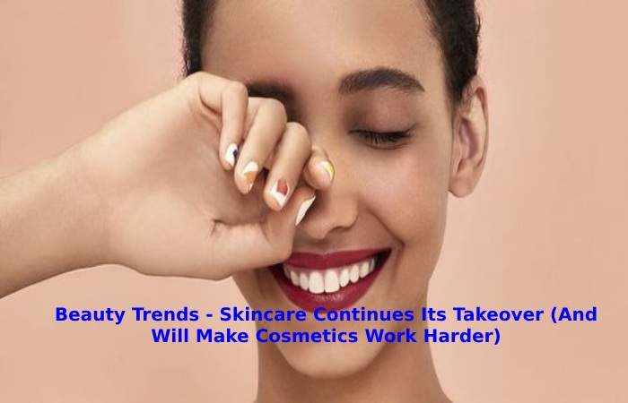 Beauty Trends - Skincare Continues Its Takeover (And Will Make Cosmetics Work Harder)