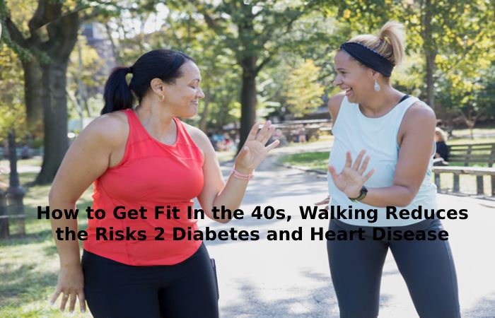 How to Get Fit In the 40s, Walking Reduces the Risks 2 Diabetes and Heart Disease