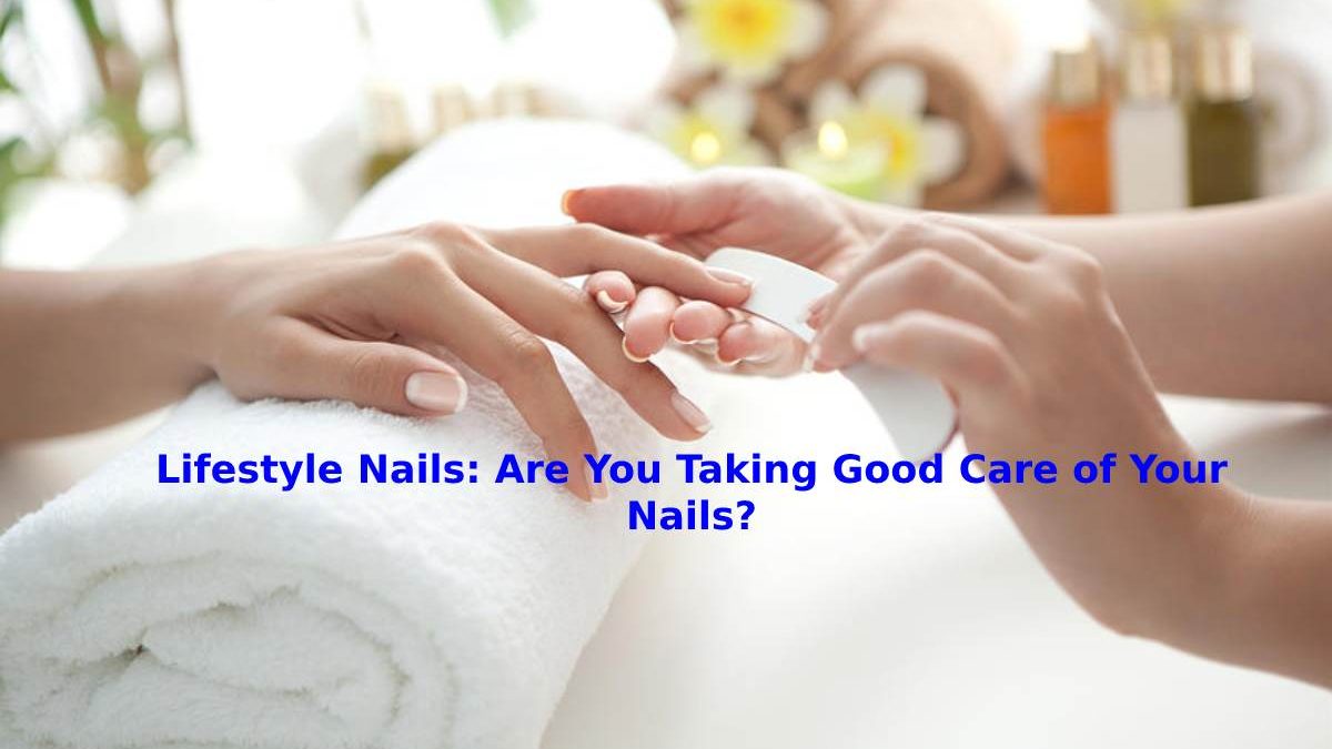 Lifestyle Nails: Are You Taking Good Care of Your Nails?