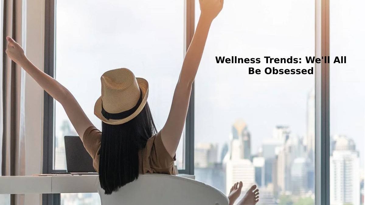 Wellness Trends: We’ll All Be Obsessed